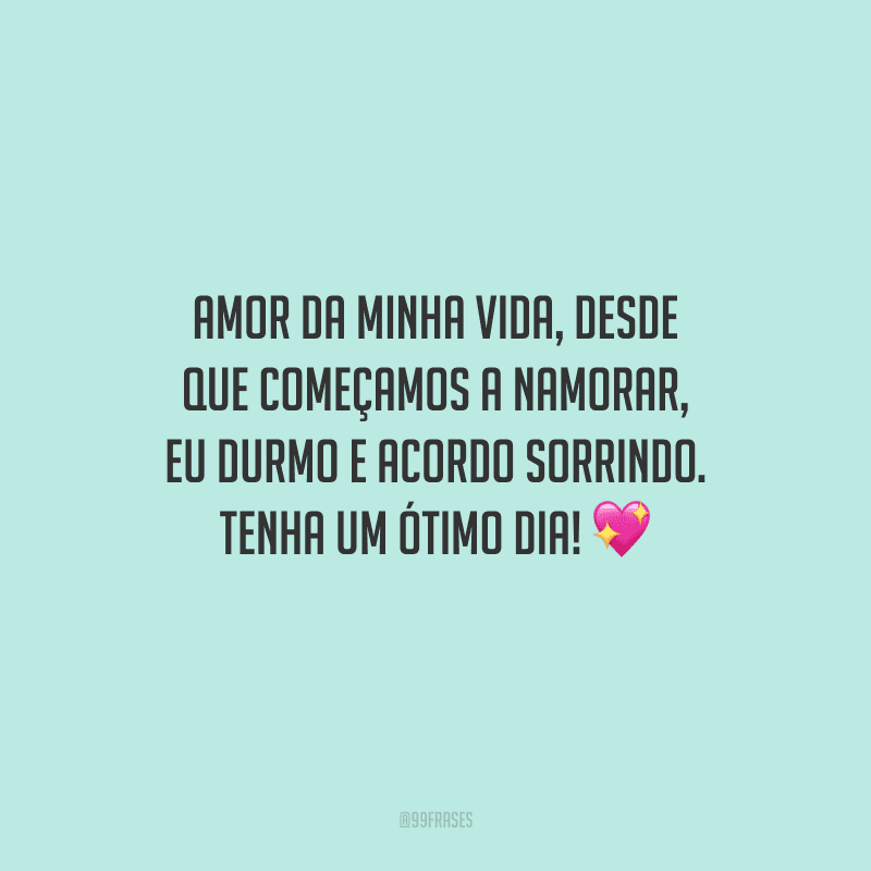 Amor da minha vida, desde que começamos a namorar, eu durmo e acordo sorrindo. Tenha um ótimo dia! 