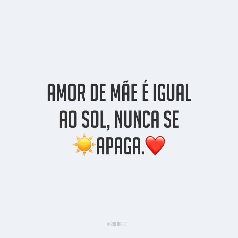 Amor de mãe é igual ao sol, nunca se apaga.