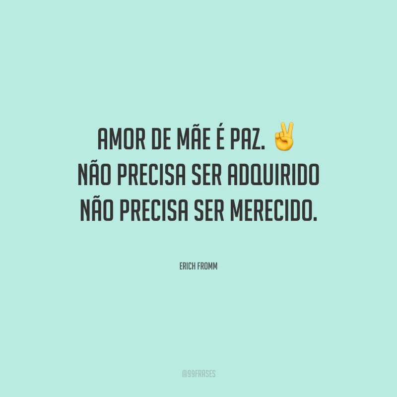 Amor de mãe é paz. Não precisa ser adquirido, não precisa ser merecido.