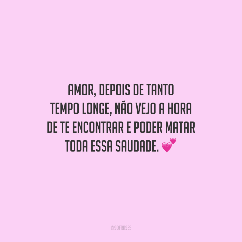 Amor, depois de tanto tempo longe, não vejo a hora de te encontrar e poder matar toda essa saudade. 