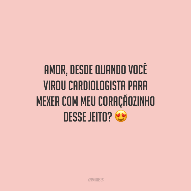 Amor, desde quando você virou cardiologista para mexer com meu coraçãozinho desse jeito? 