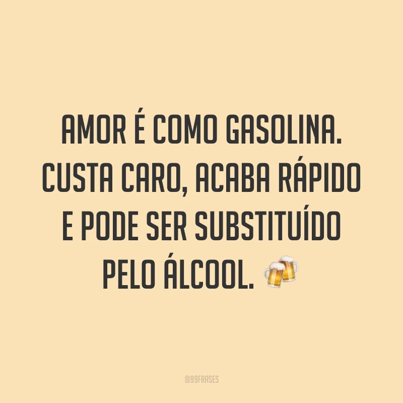 Amor é como gasolina. Custa caro, acaba rápido e pode ser substituído pelo álcool. 🍻