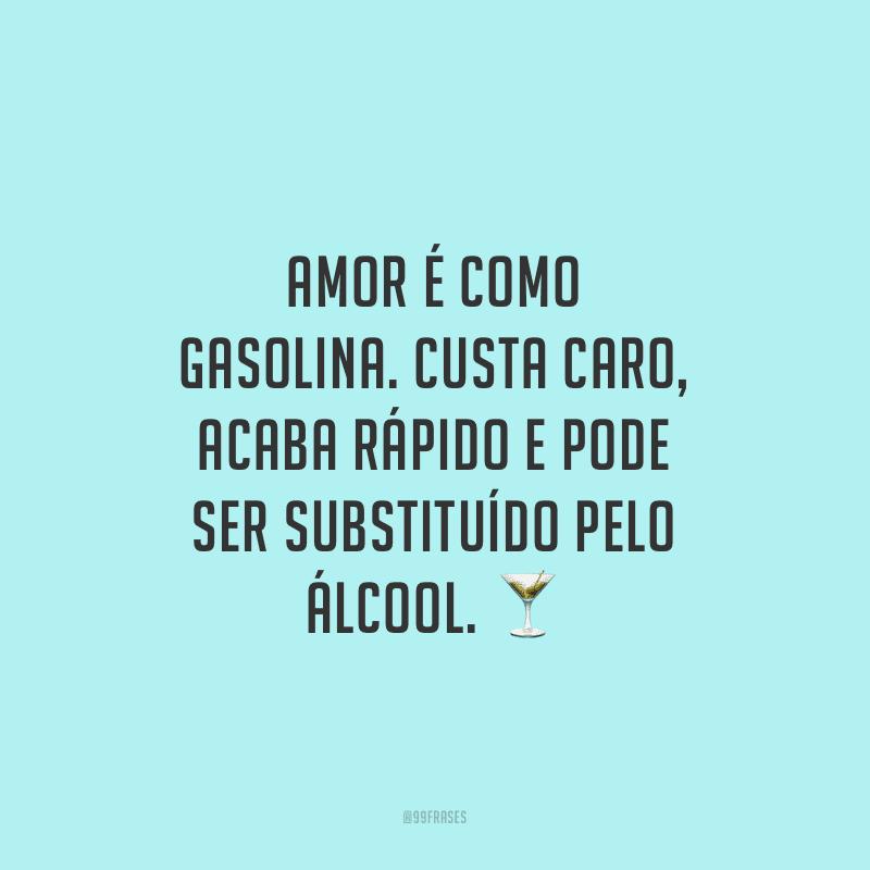 Amor é como gasolina. Custa caro, acaba rápido e pode ser substituído pelo álcool.