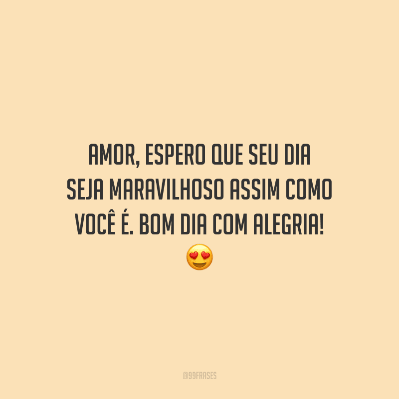 Amor, espero que seu dia seja maravilhoso assim como você é. Bom dia com alegria!