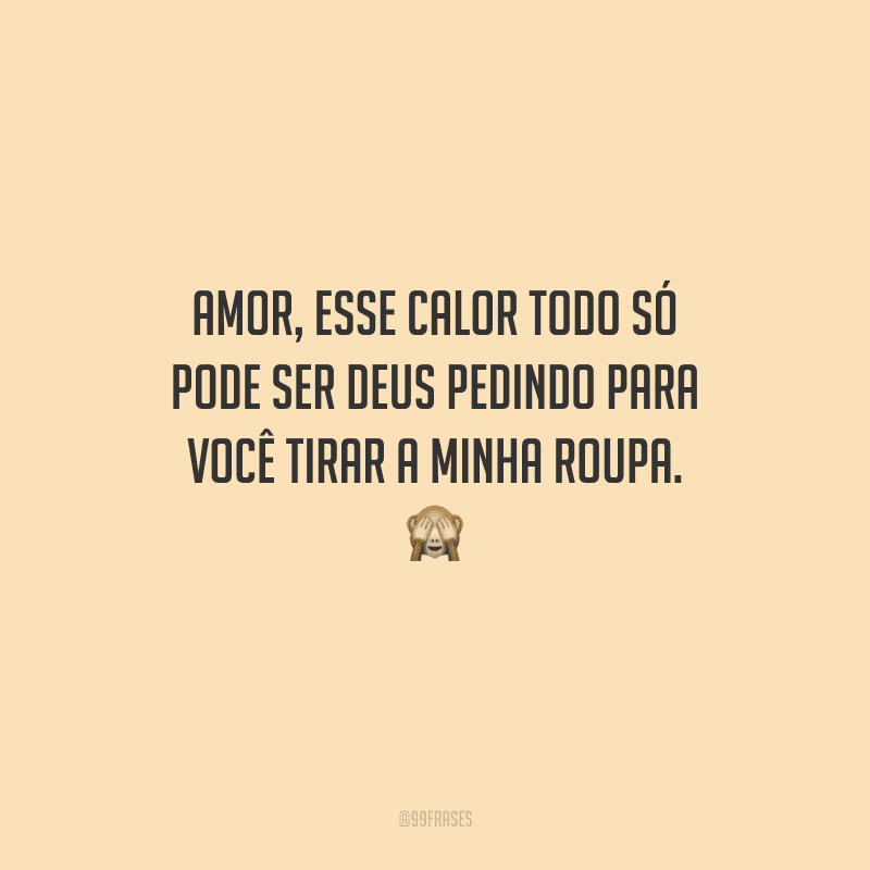 Amor, esse calor todo só pode ser Deus pedindo para você tirar a minha roupa. 