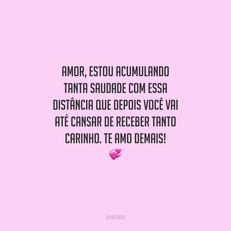 Amor, estou acumulando tanta saudade com essa distância que depois você vai até cansar de receber tanto carinho. Te amo demais! 