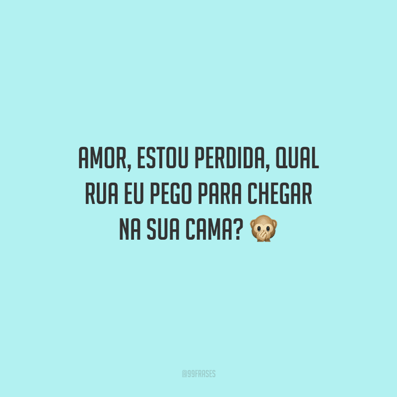 Amor, estou perdida, qual rua eu pego para chegar na sua cama? 