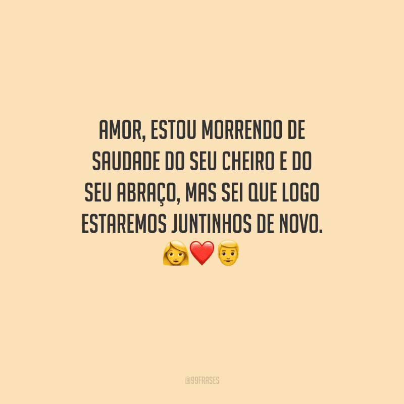 Amor, estou morrendo de saudade do seu cheiro e do seu abraço, mas sei que logo estaremos juntinhos de novo. 