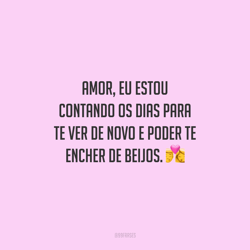 Amor, eu estou contando os dias para te ver de novo e poder te encher de beijos. 