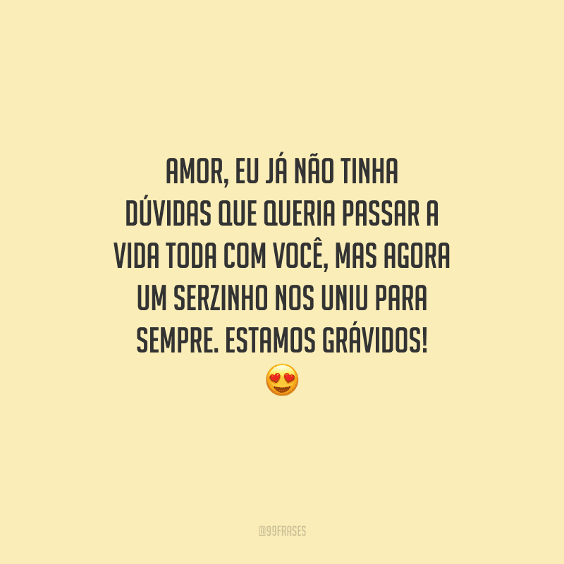 Amor, eu já não tinha dúvidas que queria passar a vida toda com você, mas agora um serzinho nos uniu para sempre. Estamos grávidos! 