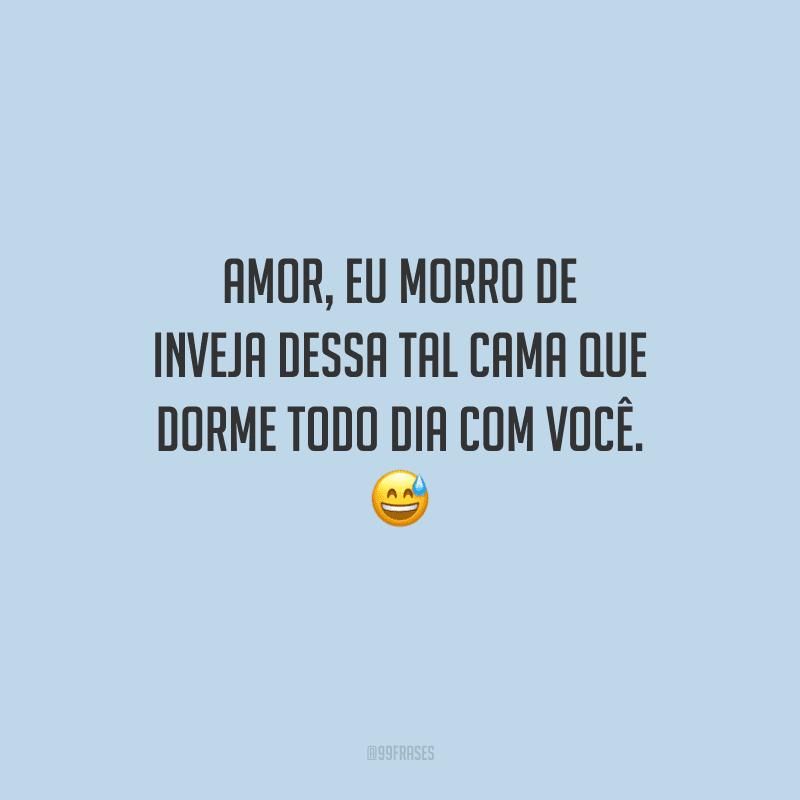Amor, eu morro de inveja dessa tal cama que dorme todo dia com você. 