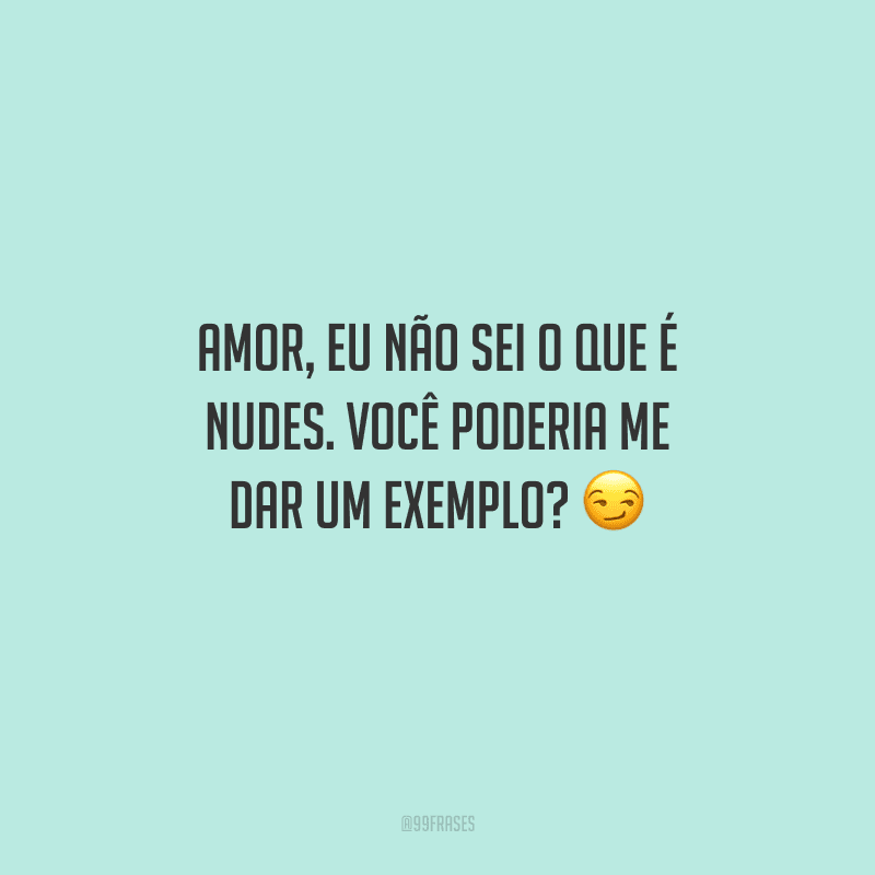 Amor, eu não sei o que é nudes. Você poderia me dar um exemplo? 