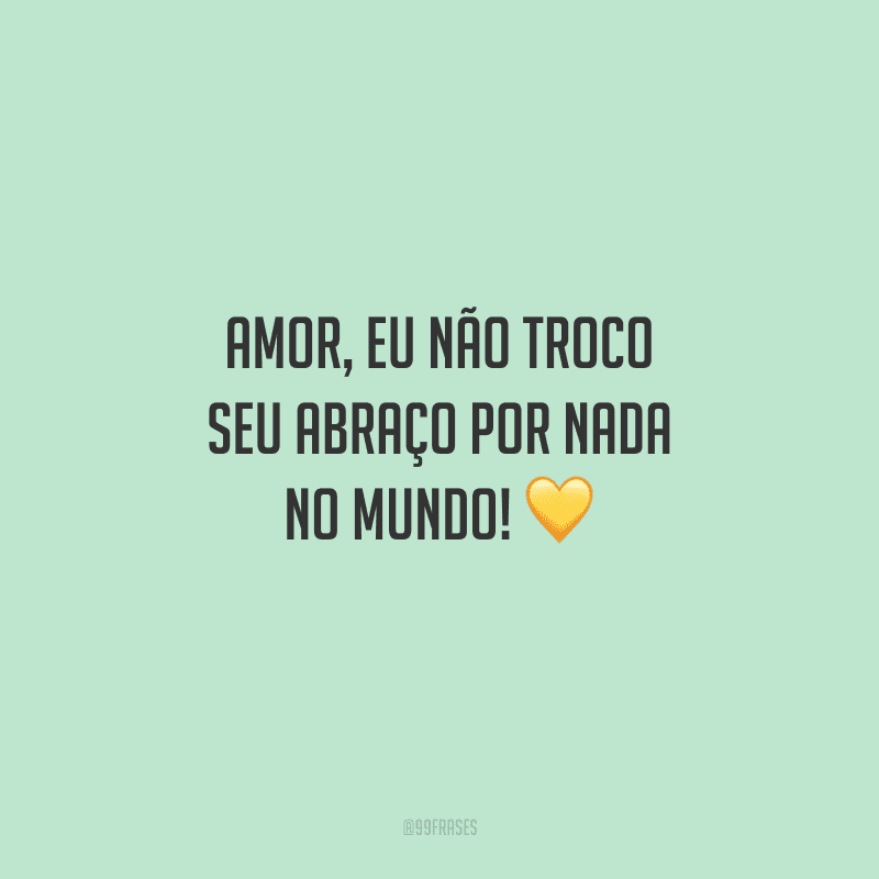 Amor, eu não troco seu abraço por nada no mundo! 