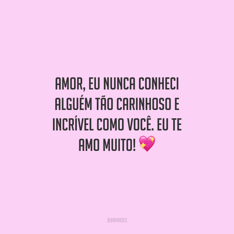 Amor, eu nunca conheci alguém tão carinhoso e incrível como você. Eu te amo muito! 
