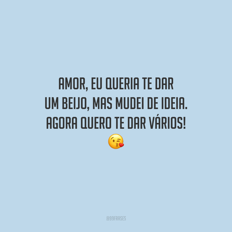 Amor, eu queria te dar um beijo, mas mudei de ideia. Agora quero te dar vários! 