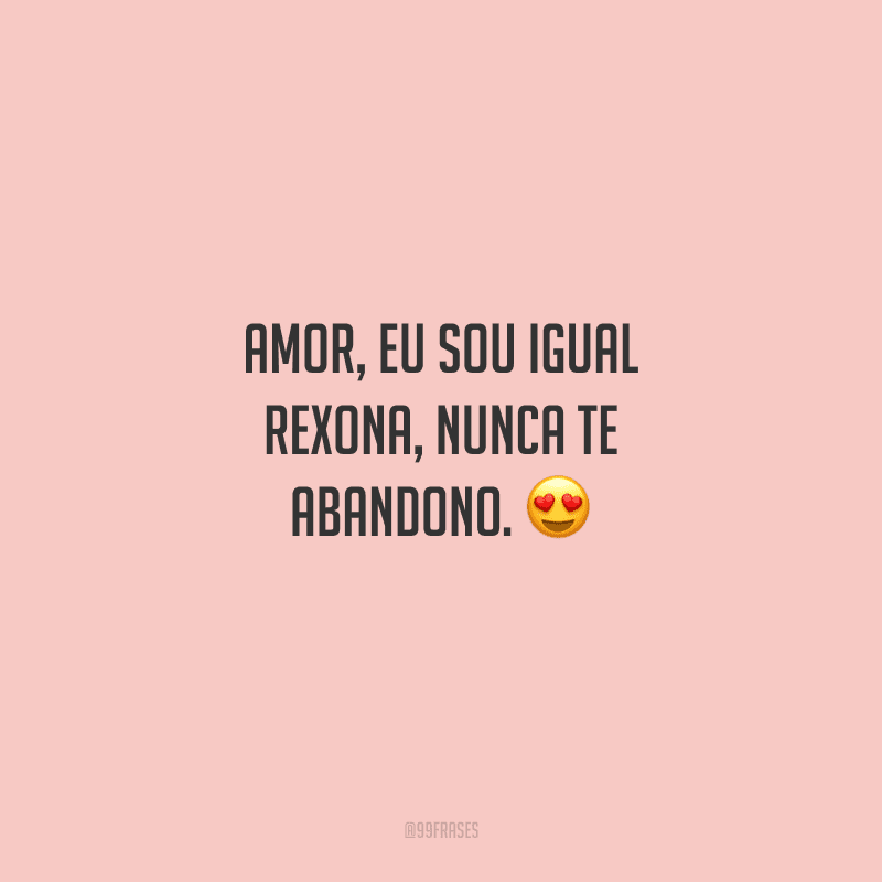 Amor, eu sou igual Rexona, nunca te abandono. 