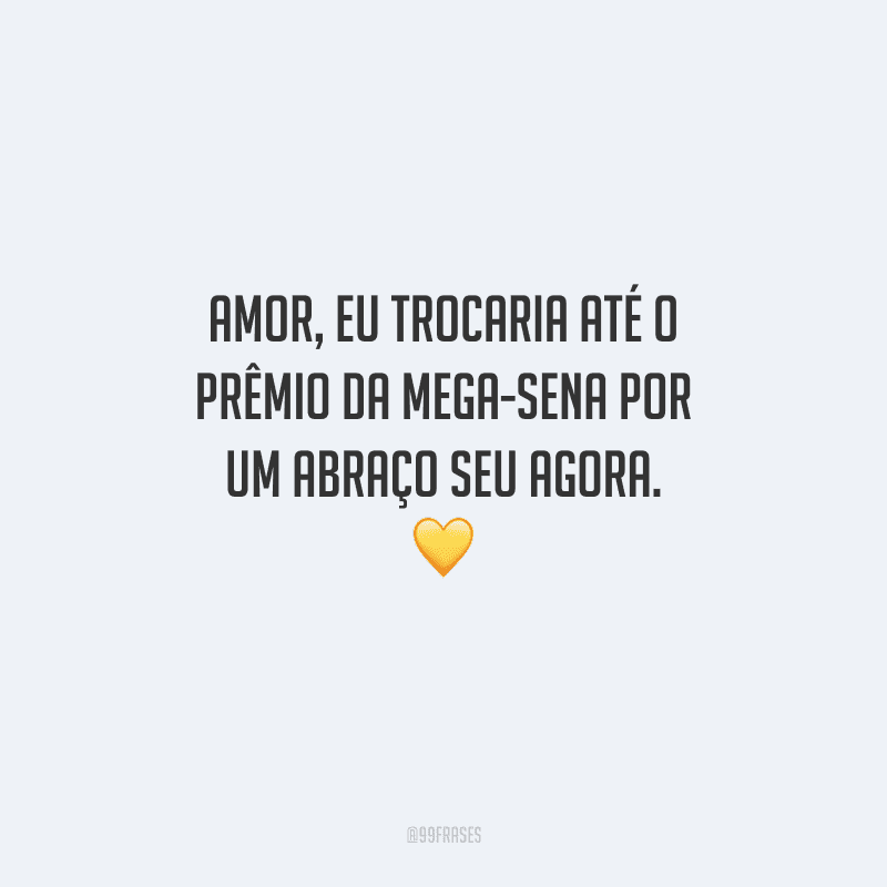 Amor, eu trocaria até o prêmio da mega-sena por um abraço seu agora. 