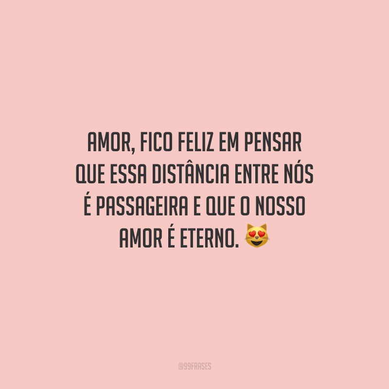 Amor, fico feliz em pensar que essa distância entre nós é passageira e que o nosso amor é eterno. 