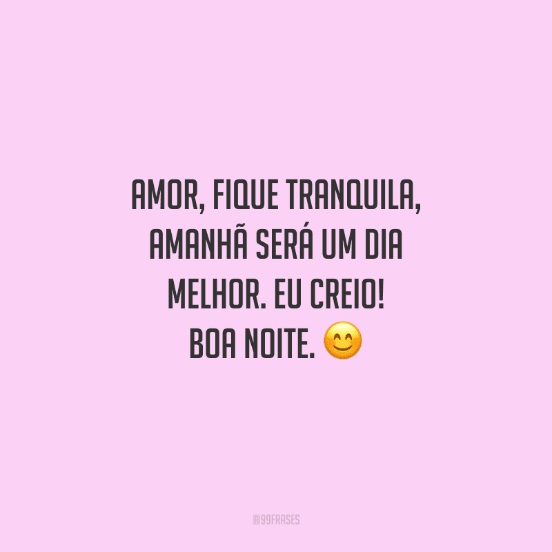 Amor, fique tranquila, amanhã será um dia melhor. Eu creio! Boa noite. 