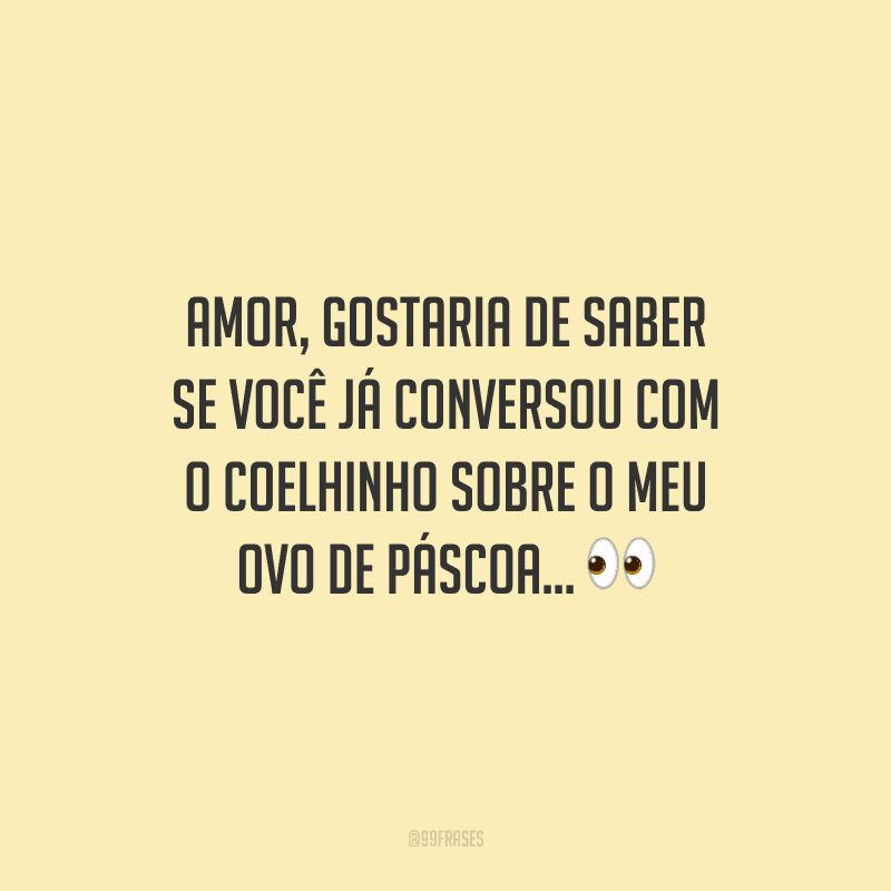 Amor, gostaria de saber se você já conversou com o coelhinho sobre o meu ovo de Páscoa... 
