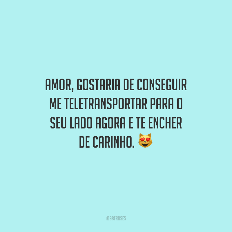 Amor, gostaria de conseguir me teletransportar para o seu lado agora e te encher de carinho. 