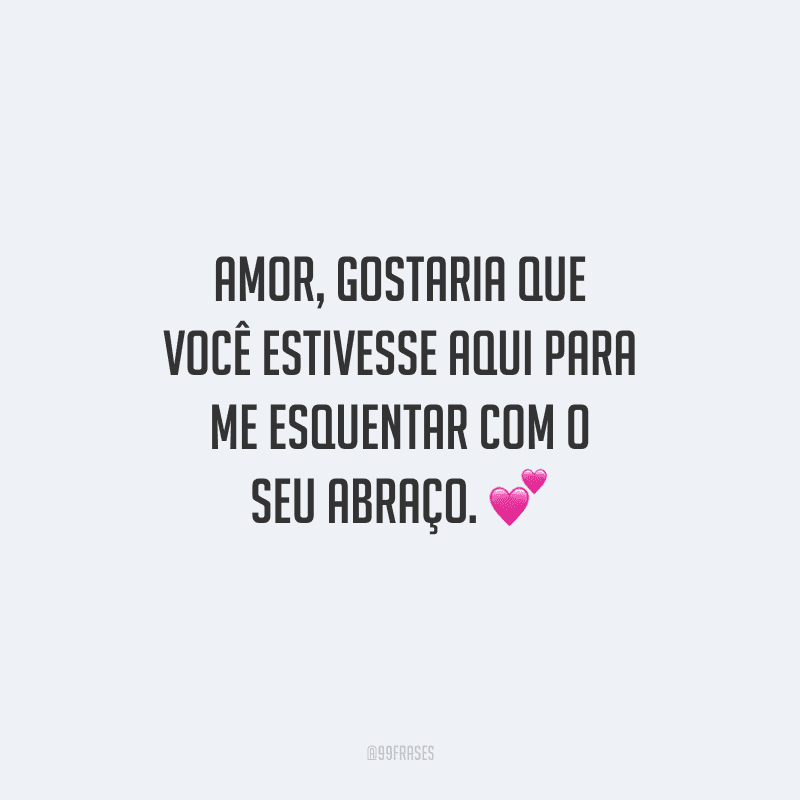 Amor, gostaria que você estivesse aqui para me esquentar com o seu abraço. 