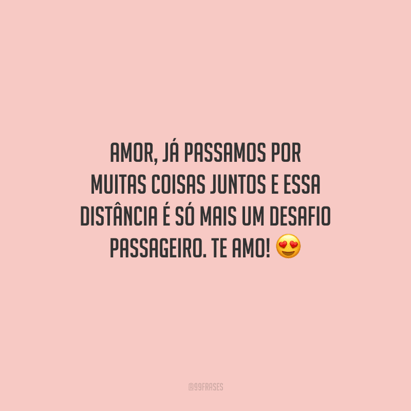 Amor, já passamos por muitas coisas juntos e essa distância é só mais um desafio passageiro. Te amo! 