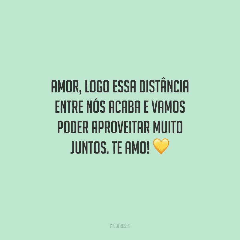 Amor, logo essa distância entre nós acaba e vamos poder aproveitar muito juntos. Te amo! 