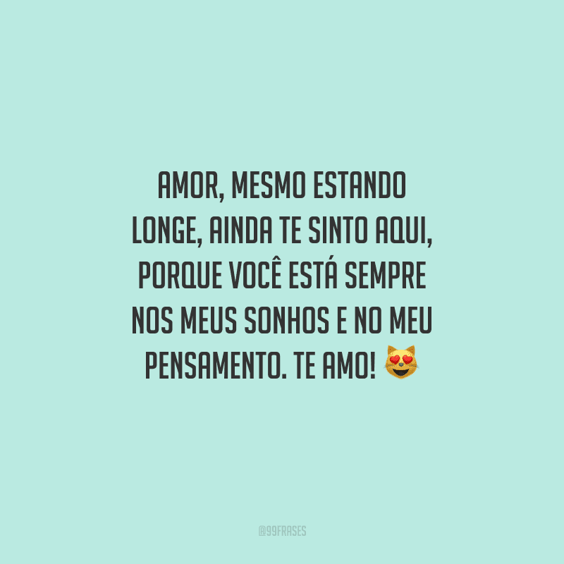 Amor, mesmo estando longe, ainda te sinto aqui, porque você está sempre nos meus sonhos e no meu pensamento. Te amo! 