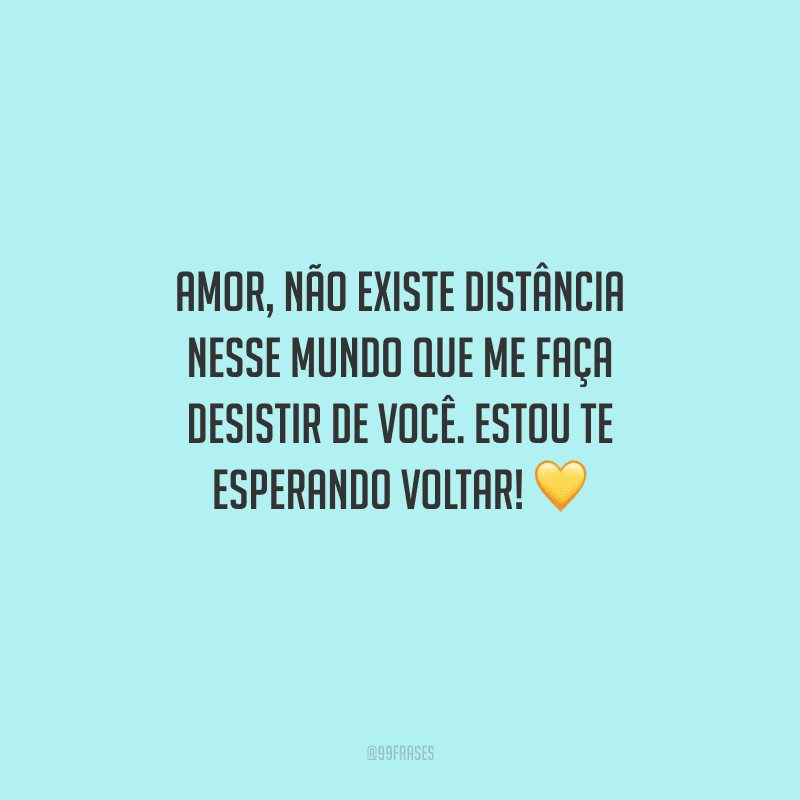 Amor, não existe distância nesse mundo que me faça desistir de você. Estou te esperando voltar! 