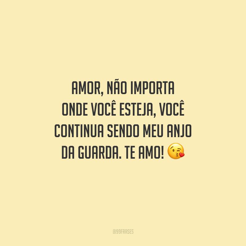 Amor, não importa onde você esteja, você continua sendo meu anjo da guarda. Te amo! 