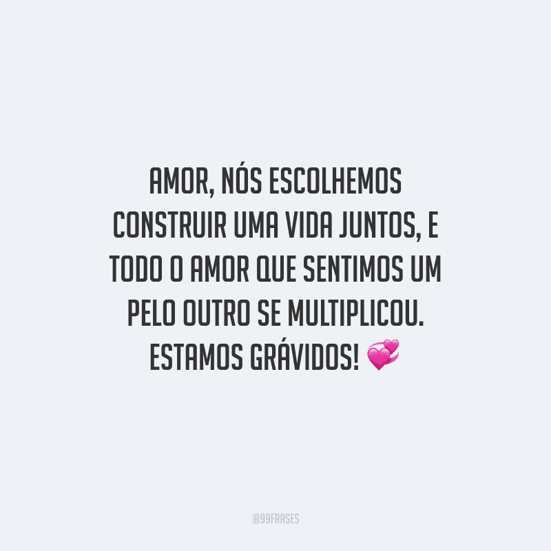 Amor, nós escolhemos construir uma vida juntos, e todo o amor que sentimos um pelo outro se multiplicou. Estamos grávidos! 