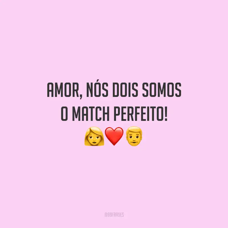 Amor, nós dois somos o match perfeito! 