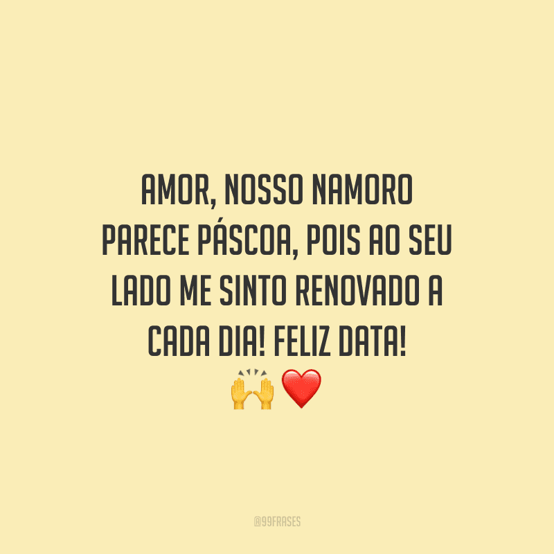 Amor, nosso namoro parece Páscoa, pois ao seu lado me sinto renovado a cada dia! Feliz data! 