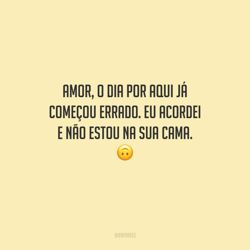 Amor, o dia por aqui já começou errado. Eu acordei e não estou na sua cama. 