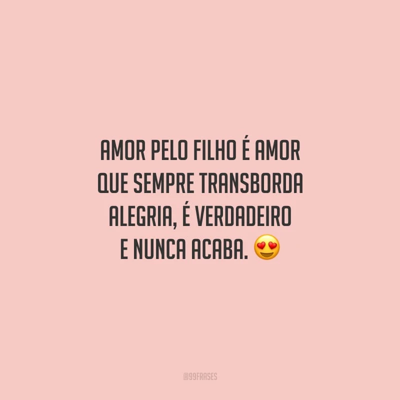 Amor pelo filho é amor que sempre transborda alegria, é verdadeiro e nunca acaba. 
