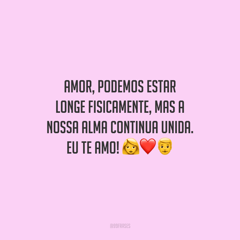 Amor, podemos estar longe fisicamente, mas a nossa alma continua unida. Eu te amo! 