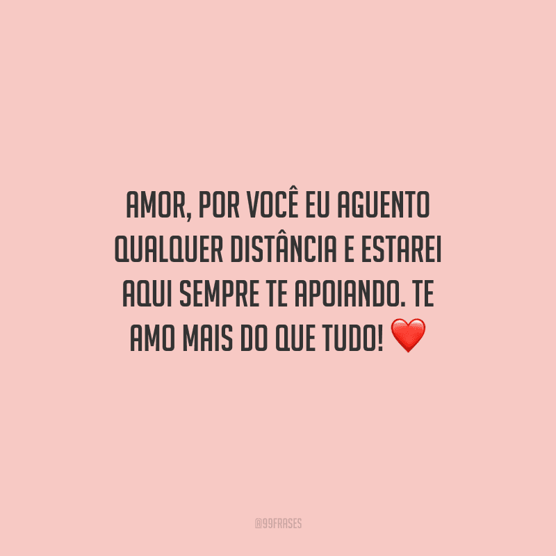 Amor, por você eu aguento qualquer distância e estarei aqui sempre te apoiando. Te amo mais do que tudo! 