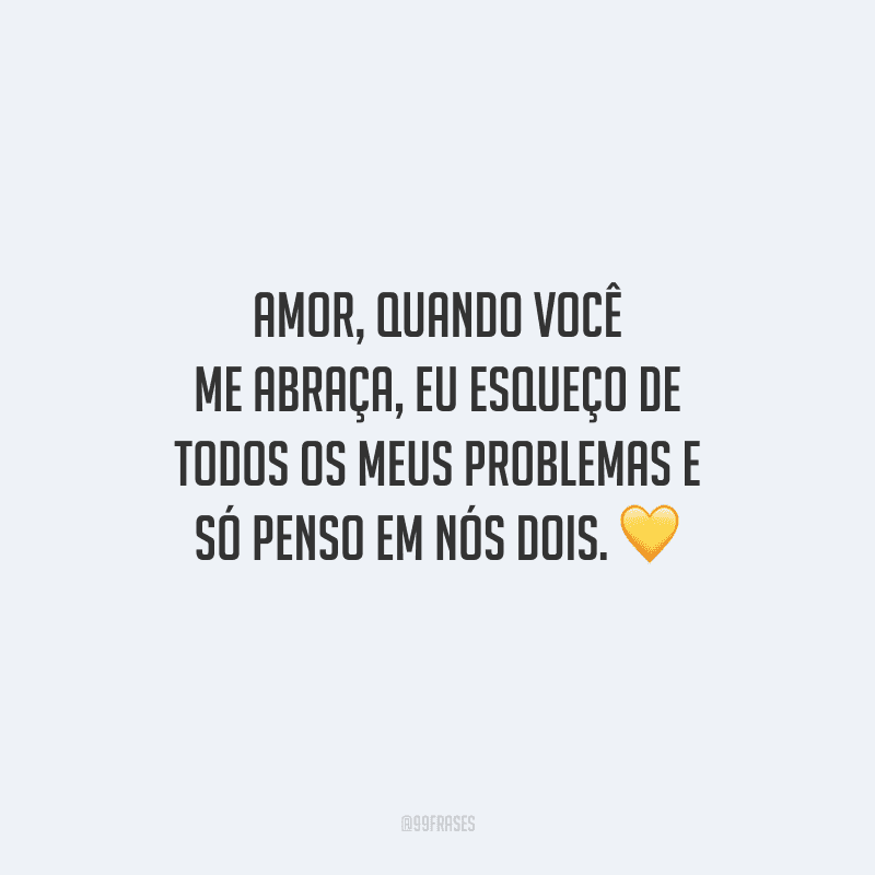 Amor, quando você me abraça, eu esqueço de todos os meus problemas e só penso em nós dois. 