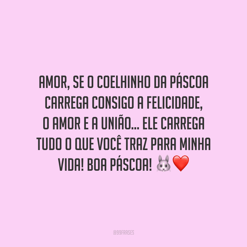 Amor, se o coelhinho da Páscoa carrega consigo a felicidade, o amor e a união... Ele carrega tudo o que você traz para minha vida! Boa Páscoa! 