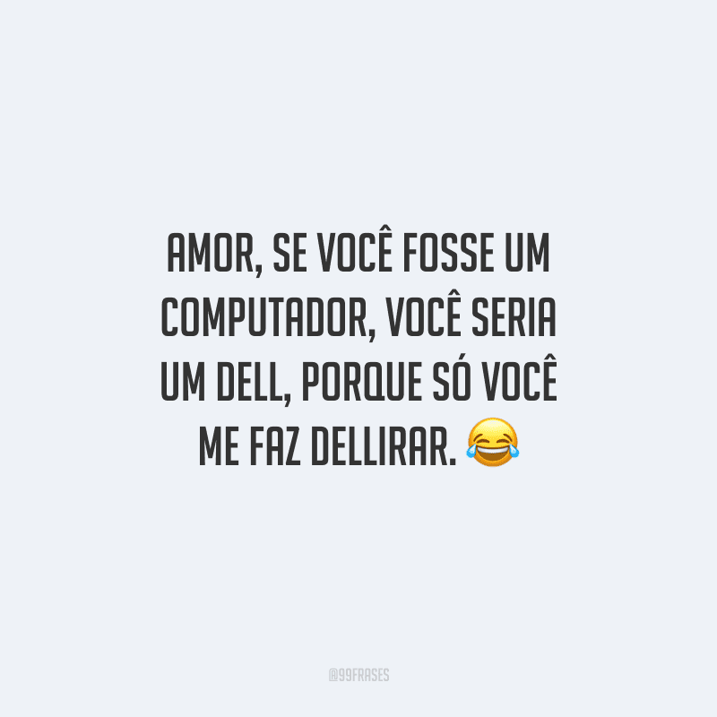 Amor, se você fosse um computador, você seria um Dell, porque só você me faz Dellirar. 