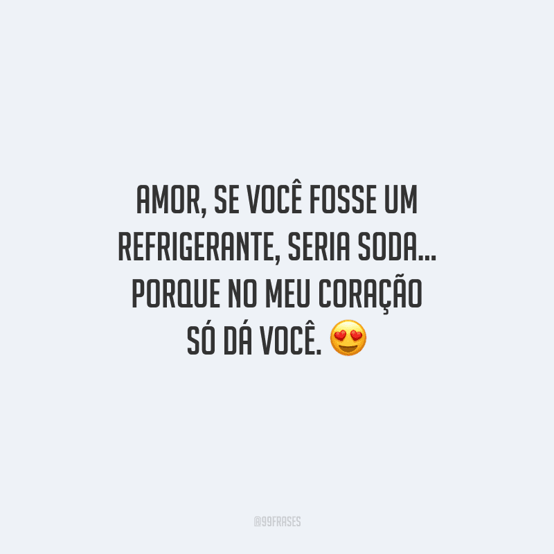 Amor, se você fosse um refrigerante, seria Soda... porque no meu coração só dá você. 