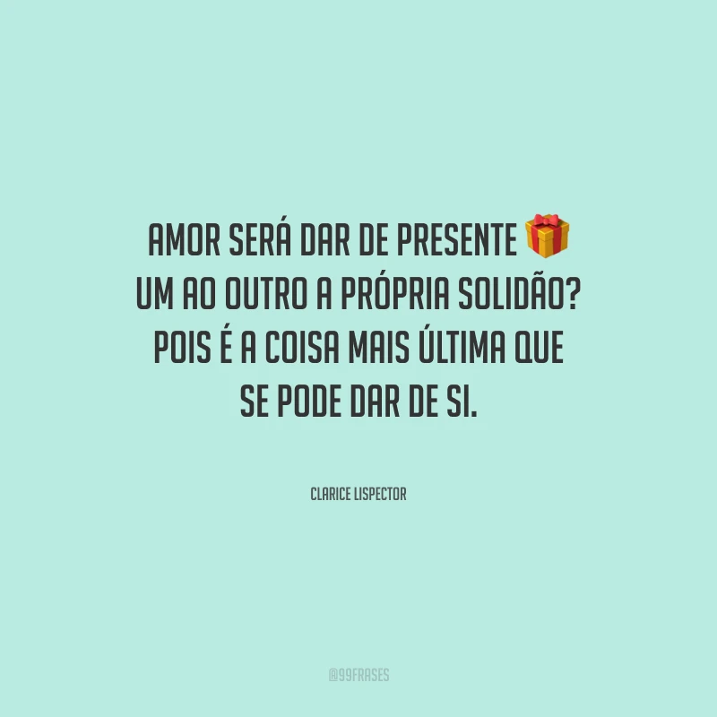 Amor será dar de presente um ao outro a própria solidão? Pois é a coisa mais última que se pode dar de si.
