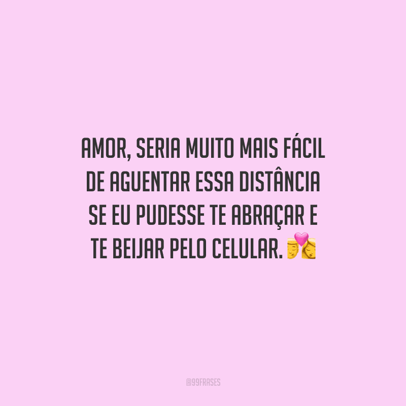Amor, seria muito mais fácil de aguentar essa distância se eu pudesse te abraçar e te beijar pelo celular. 