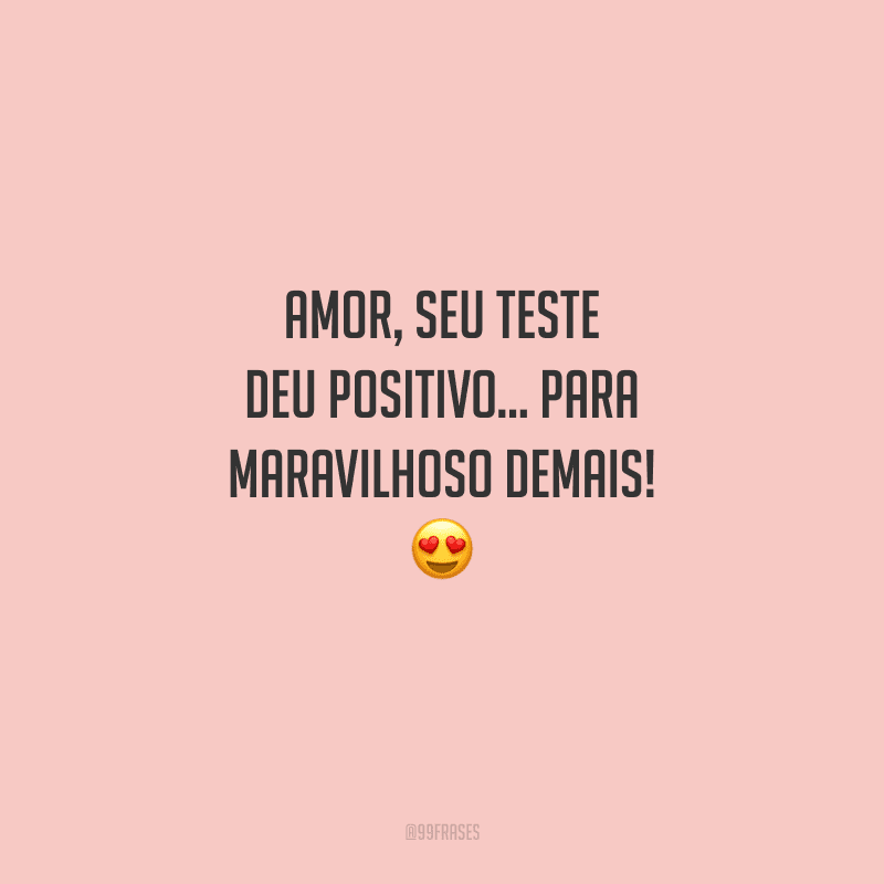 Amor, seu teste deu positivo... para maravilhoso demais! 