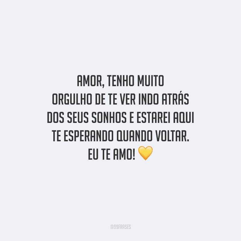 Amor, tenho muito orgulho de te ver indo atrás dos seus sonhos e estarei aqui te esperando quando voltar. Eu te amo! 