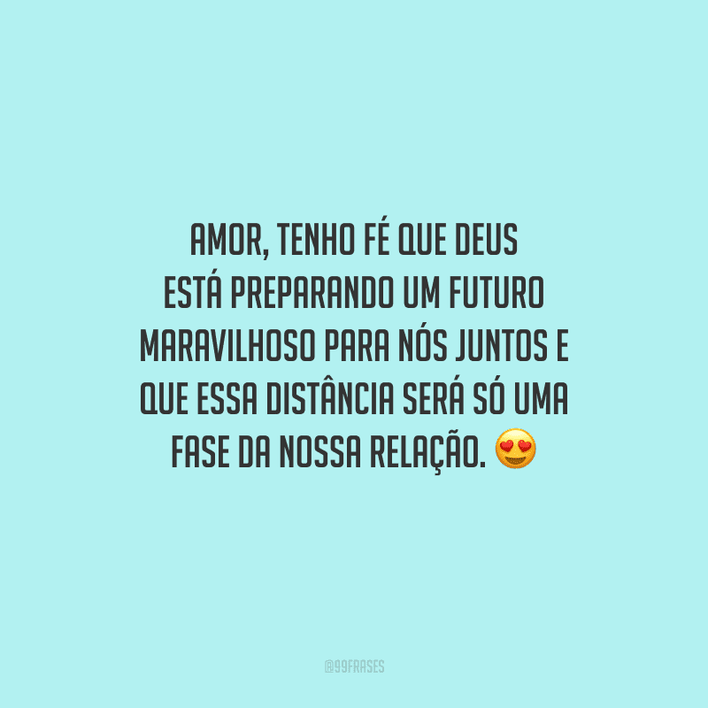 Amor, tenho fé que Deus está preparando um futuro maravilhoso para nós juntos e que essa distância será só uma fase da nossa relação. 