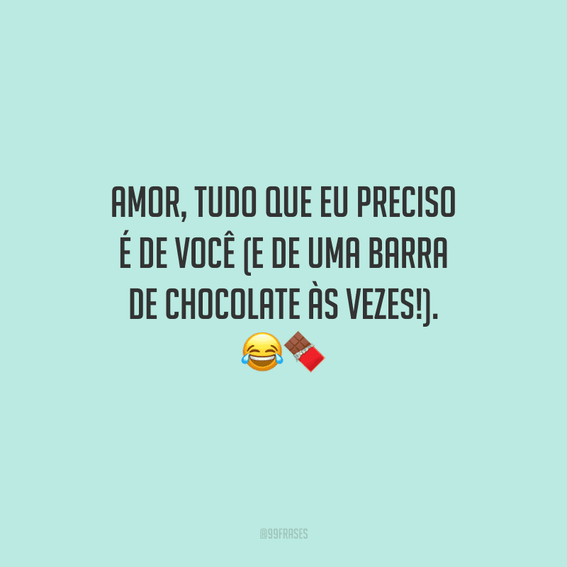 Amor, tudo que eu preciso é de você (e de uma barra de chocolate às vezes!). 