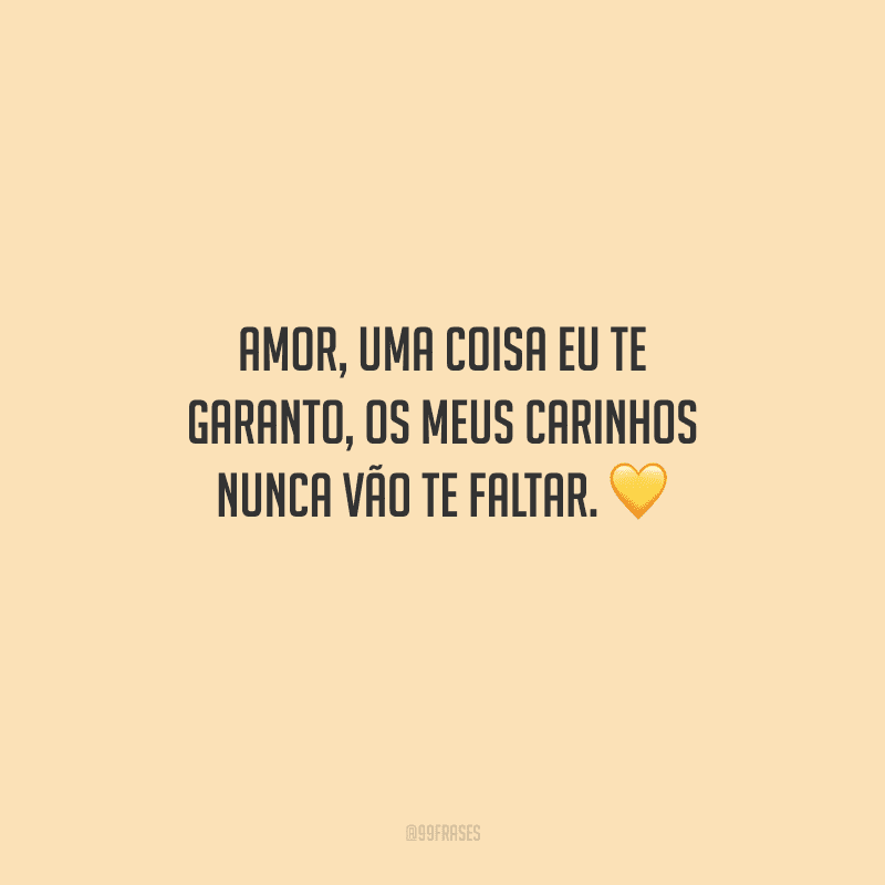 Amor, uma coisa eu te garanto, os meus carinhos nunca vão te faltar. 