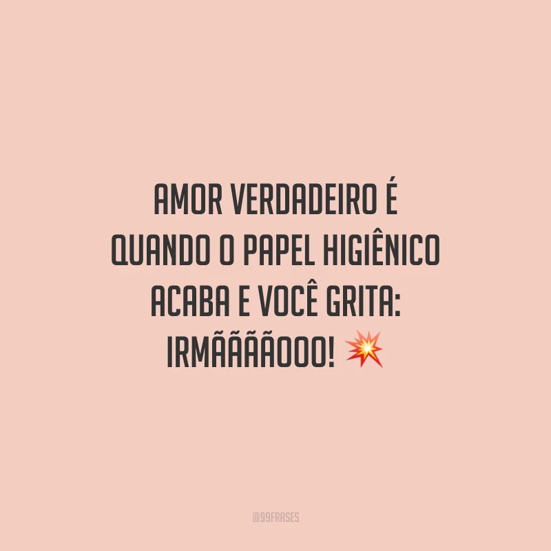 Amor verdadeiro é quando o papel higiênico acaba e você grita: irmããããooo!